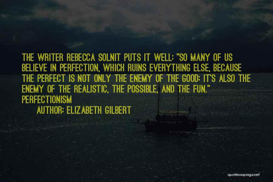 Elizabeth Gilbert Quotes: The Writer Rebecca Solnit Puts It Well: So Many Of Us Believe In Perfection, Which Ruins Everything Else, Because The