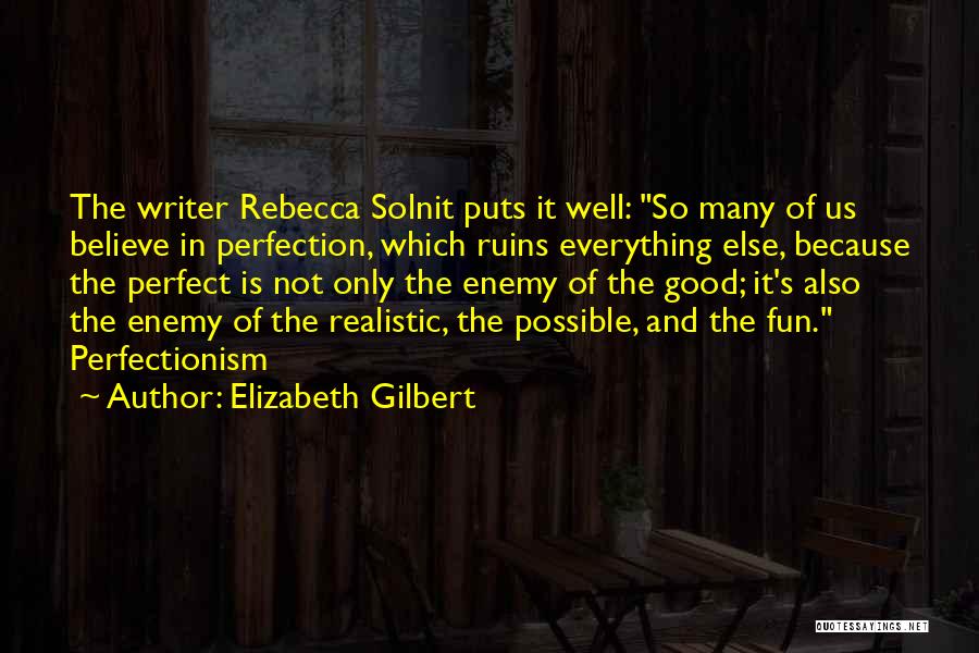 Elizabeth Gilbert Quotes: The Writer Rebecca Solnit Puts It Well: So Many Of Us Believe In Perfection, Which Ruins Everything Else, Because The