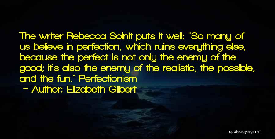 Elizabeth Gilbert Quotes: The Writer Rebecca Solnit Puts It Well: So Many Of Us Believe In Perfection, Which Ruins Everything Else, Because The