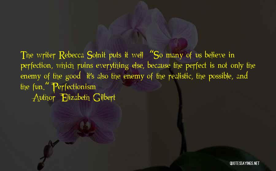 Elizabeth Gilbert Quotes: The Writer Rebecca Solnit Puts It Well: So Many Of Us Believe In Perfection, Which Ruins Everything Else, Because The