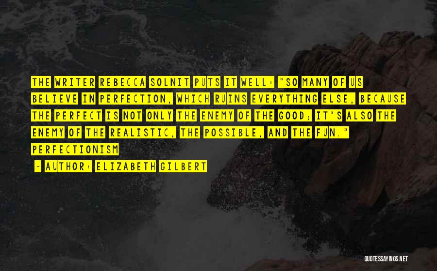 Elizabeth Gilbert Quotes: The Writer Rebecca Solnit Puts It Well: So Many Of Us Believe In Perfection, Which Ruins Everything Else, Because The