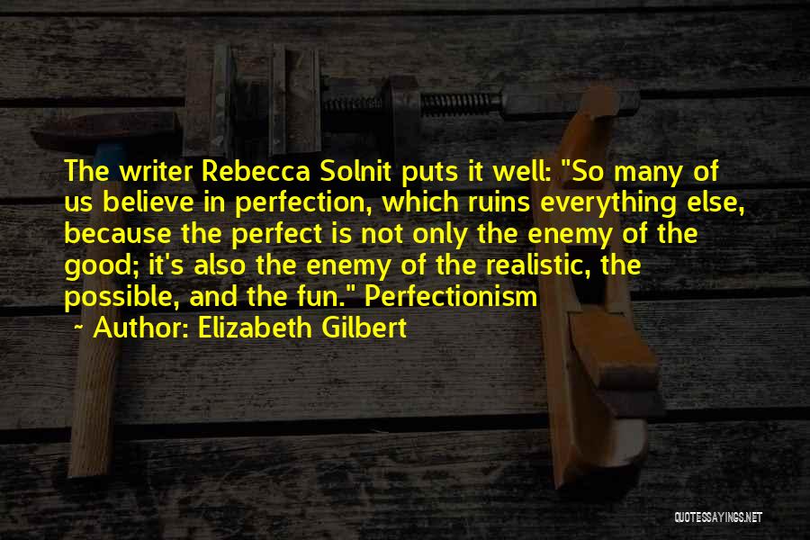 Elizabeth Gilbert Quotes: The Writer Rebecca Solnit Puts It Well: So Many Of Us Believe In Perfection, Which Ruins Everything Else, Because The