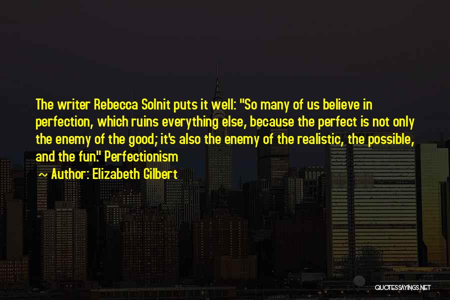 Elizabeth Gilbert Quotes: The Writer Rebecca Solnit Puts It Well: So Many Of Us Believe In Perfection, Which Ruins Everything Else, Because The