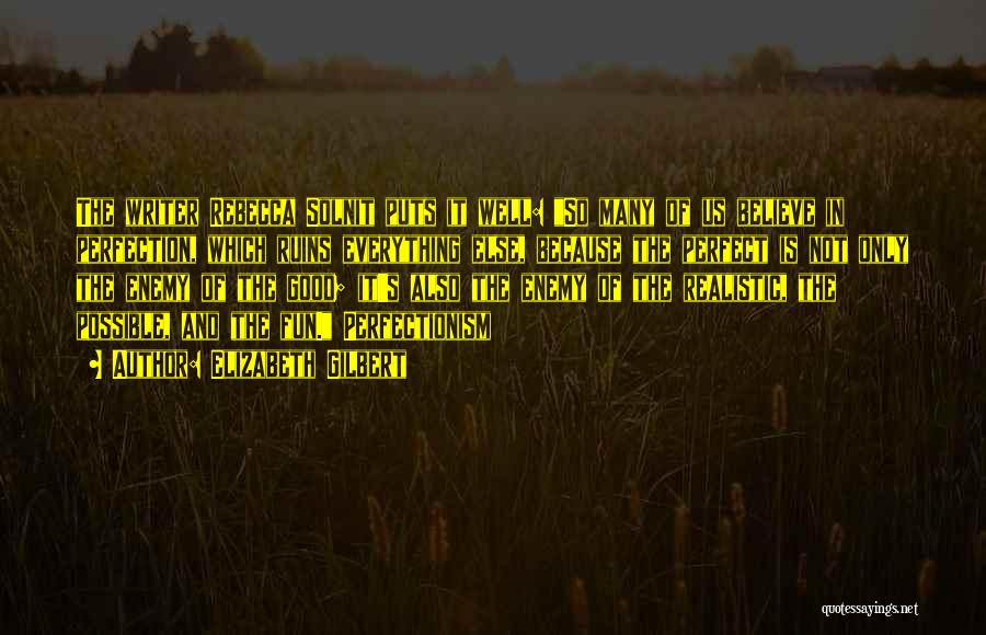 Elizabeth Gilbert Quotes: The Writer Rebecca Solnit Puts It Well: So Many Of Us Believe In Perfection, Which Ruins Everything Else, Because The
