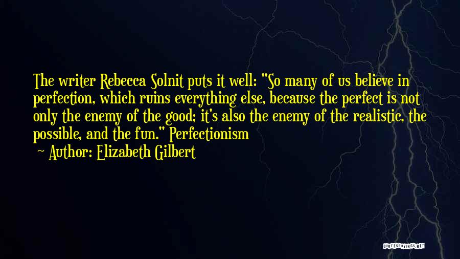 Elizabeth Gilbert Quotes: The Writer Rebecca Solnit Puts It Well: So Many Of Us Believe In Perfection, Which Ruins Everything Else, Because The