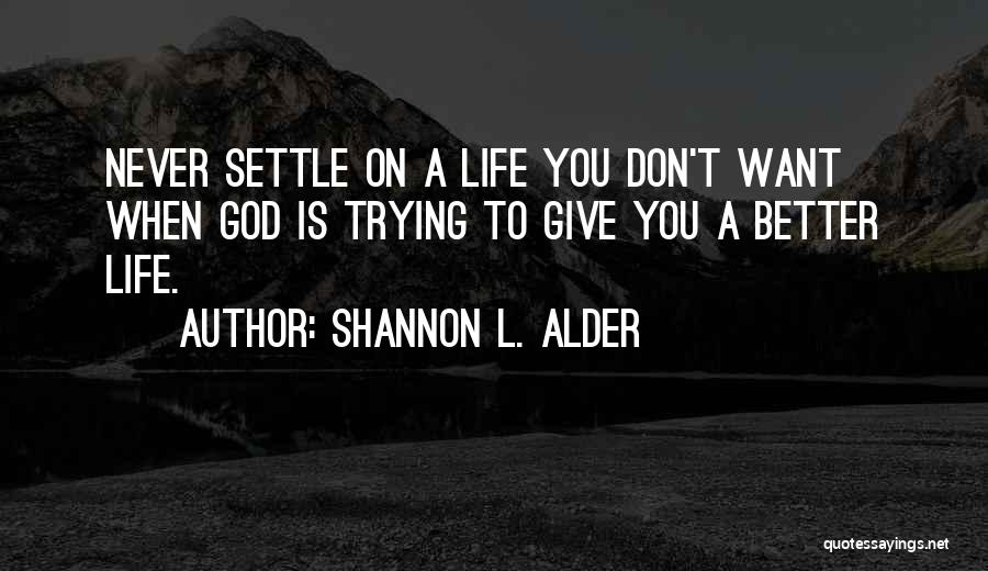 Shannon L. Alder Quotes: Never Settle On A Life You Don't Want When God Is Trying To Give You A Better Life.