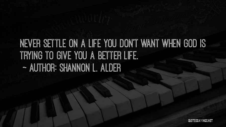 Shannon L. Alder Quotes: Never Settle On A Life You Don't Want When God Is Trying To Give You A Better Life.