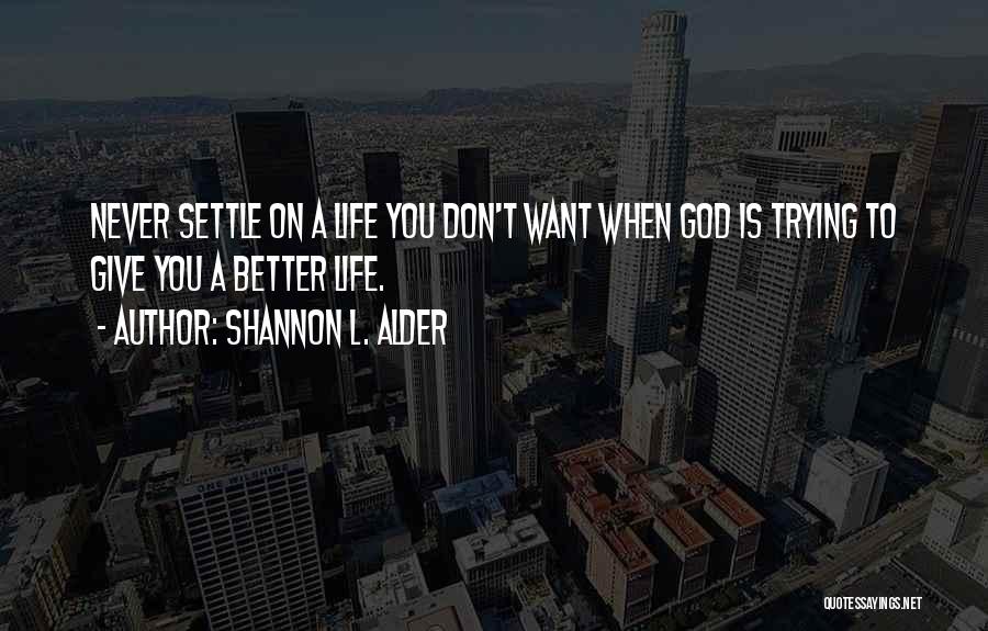 Shannon L. Alder Quotes: Never Settle On A Life You Don't Want When God Is Trying To Give You A Better Life.