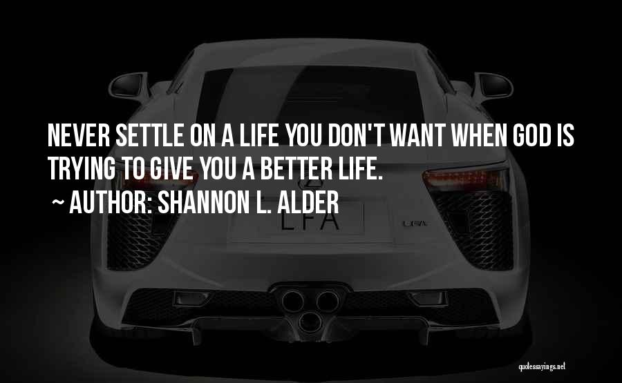 Shannon L. Alder Quotes: Never Settle On A Life You Don't Want When God Is Trying To Give You A Better Life.