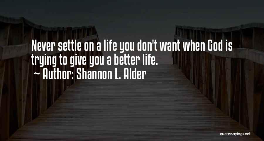 Shannon L. Alder Quotes: Never Settle On A Life You Don't Want When God Is Trying To Give You A Better Life.