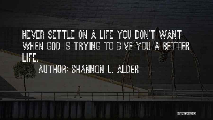 Shannon L. Alder Quotes: Never Settle On A Life You Don't Want When God Is Trying To Give You A Better Life.