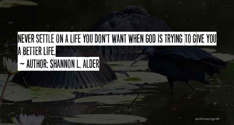 Shannon L. Alder Quotes: Never Settle On A Life You Don't Want When God Is Trying To Give You A Better Life.