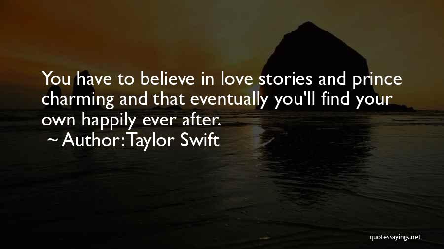 Taylor Swift Quotes: You Have To Believe In Love Stories And Prince Charming And That Eventually You'll Find Your Own Happily Ever After.