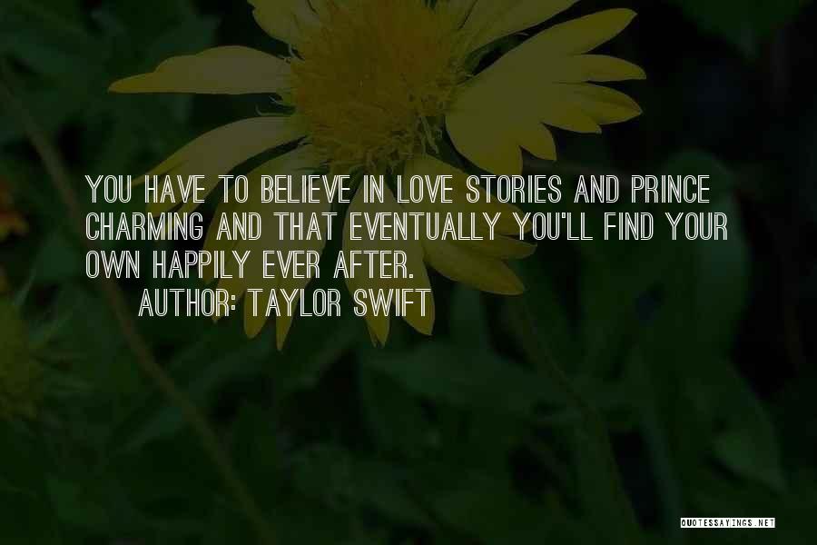 Taylor Swift Quotes: You Have To Believe In Love Stories And Prince Charming And That Eventually You'll Find Your Own Happily Ever After.