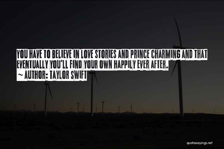 Taylor Swift Quotes: You Have To Believe In Love Stories And Prince Charming And That Eventually You'll Find Your Own Happily Ever After.