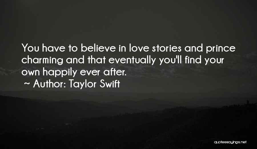 Taylor Swift Quotes: You Have To Believe In Love Stories And Prince Charming And That Eventually You'll Find Your Own Happily Ever After.