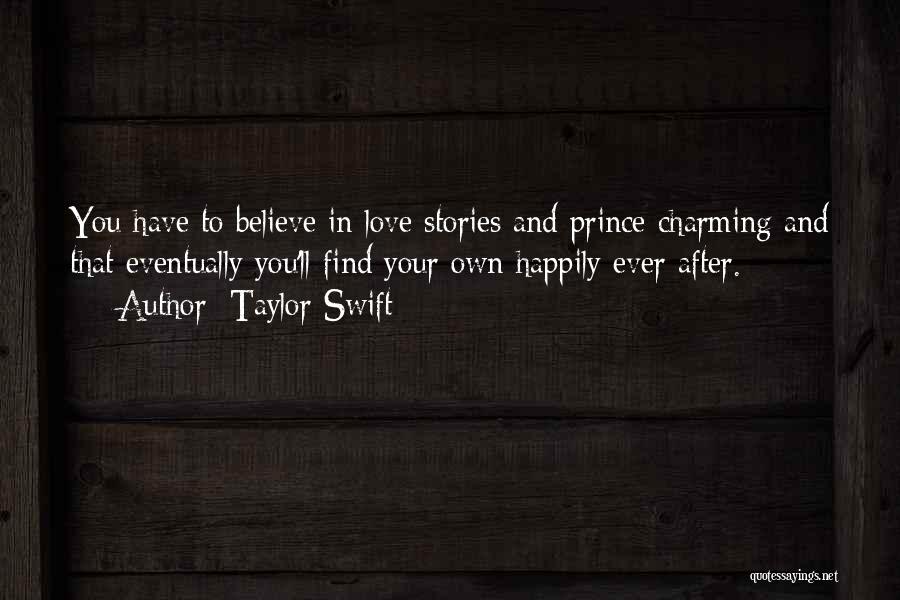 Taylor Swift Quotes: You Have To Believe In Love Stories And Prince Charming And That Eventually You'll Find Your Own Happily Ever After.
