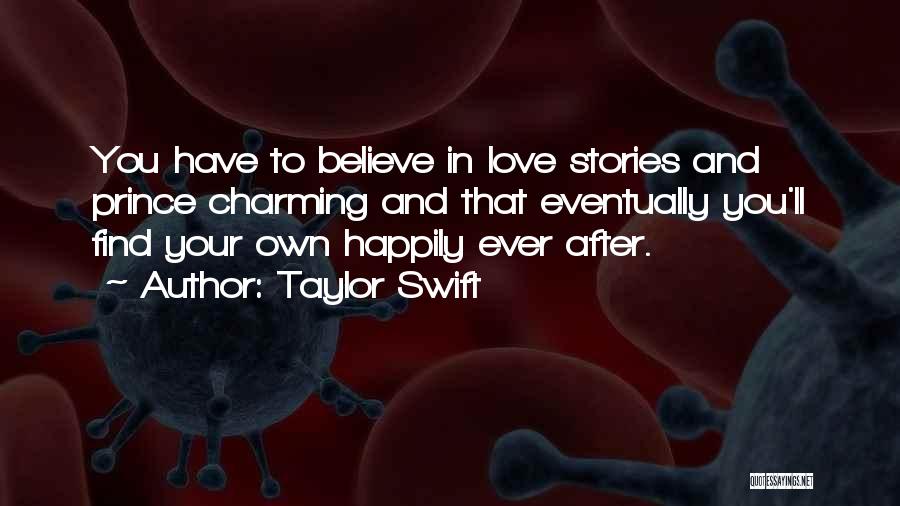 Taylor Swift Quotes: You Have To Believe In Love Stories And Prince Charming And That Eventually You'll Find Your Own Happily Ever After.