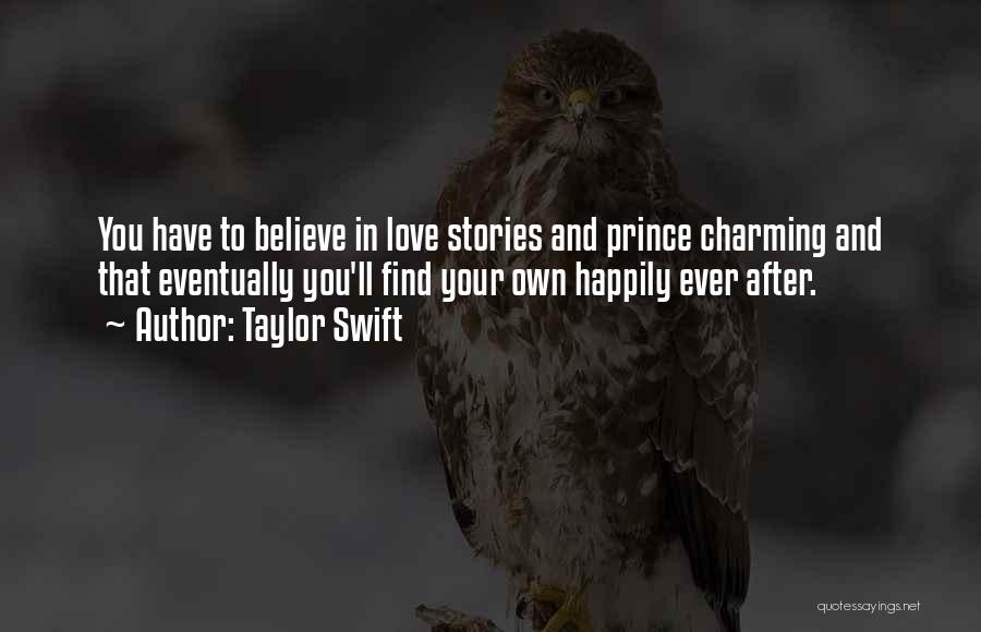 Taylor Swift Quotes: You Have To Believe In Love Stories And Prince Charming And That Eventually You'll Find Your Own Happily Ever After.