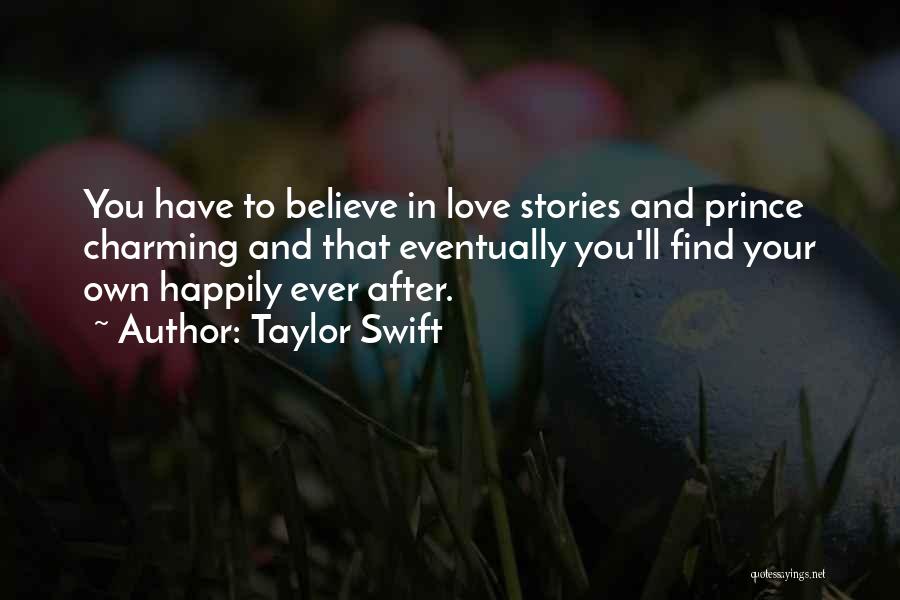 Taylor Swift Quotes: You Have To Believe In Love Stories And Prince Charming And That Eventually You'll Find Your Own Happily Ever After.