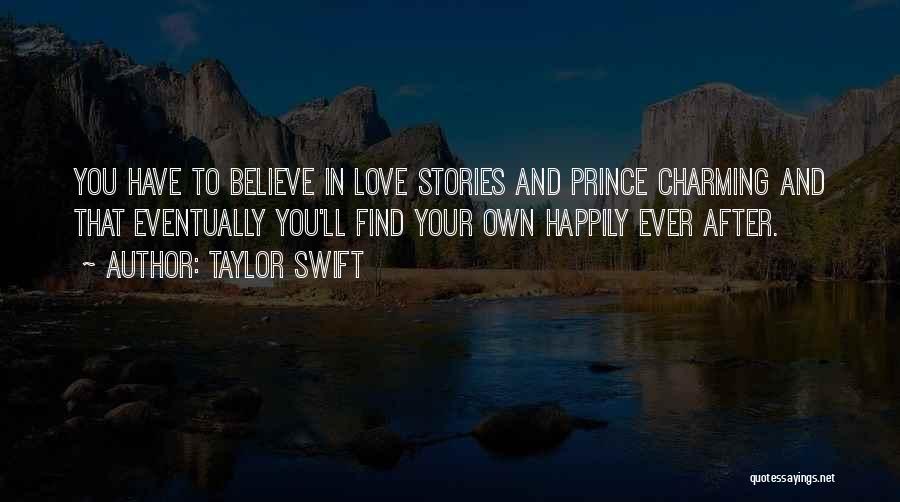 Taylor Swift Quotes: You Have To Believe In Love Stories And Prince Charming And That Eventually You'll Find Your Own Happily Ever After.