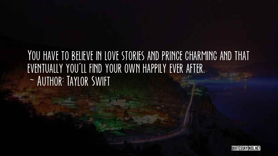 Taylor Swift Quotes: You Have To Believe In Love Stories And Prince Charming And That Eventually You'll Find Your Own Happily Ever After.