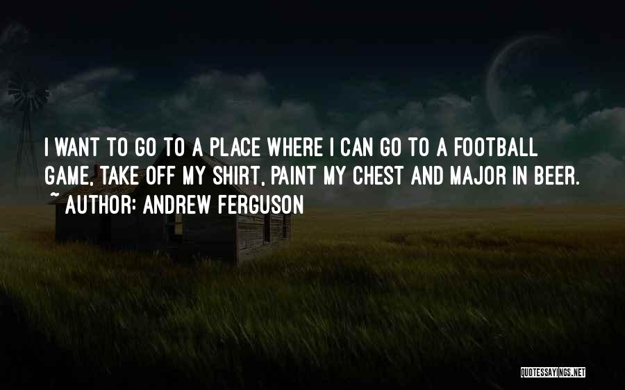 Andrew Ferguson Quotes: I Want To Go To A Place Where I Can Go To A Football Game, Take Off My Shirt, Paint