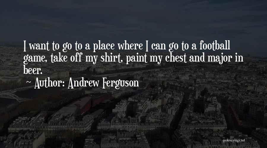 Andrew Ferguson Quotes: I Want To Go To A Place Where I Can Go To A Football Game, Take Off My Shirt, Paint