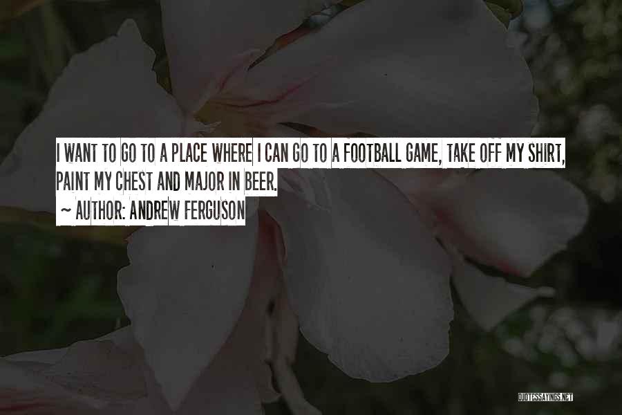 Andrew Ferguson Quotes: I Want To Go To A Place Where I Can Go To A Football Game, Take Off My Shirt, Paint