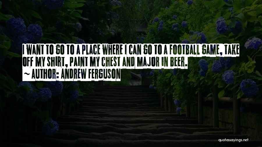 Andrew Ferguson Quotes: I Want To Go To A Place Where I Can Go To A Football Game, Take Off My Shirt, Paint