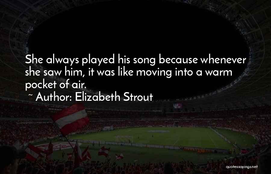 Elizabeth Strout Quotes: She Always Played His Song Because Whenever She Saw Him, It Was Like Moving Into A Warm Pocket Of Air.