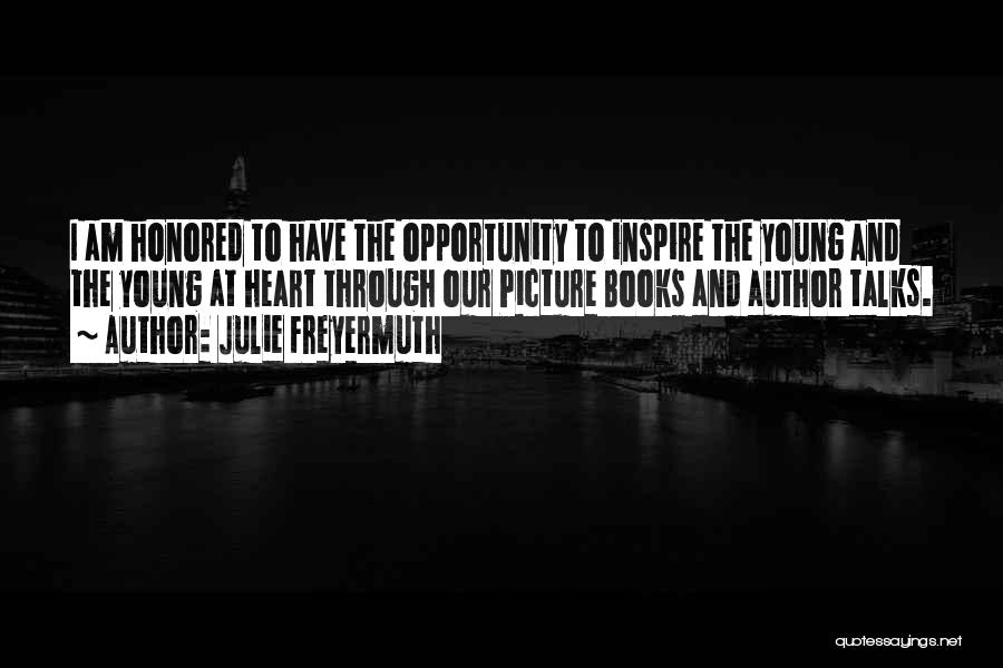 Julie Freyermuth Quotes: I Am Honored To Have The Opportunity To Inspire The Young And The Young At Heart Through Our Picture Books