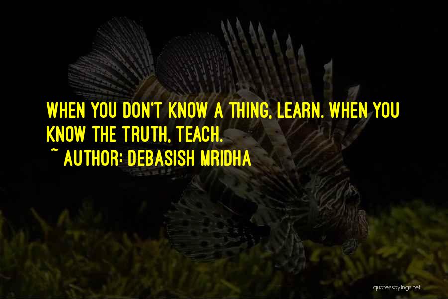 Debasish Mridha Quotes: When You Don't Know A Thing, Learn. When You Know The Truth, Teach.