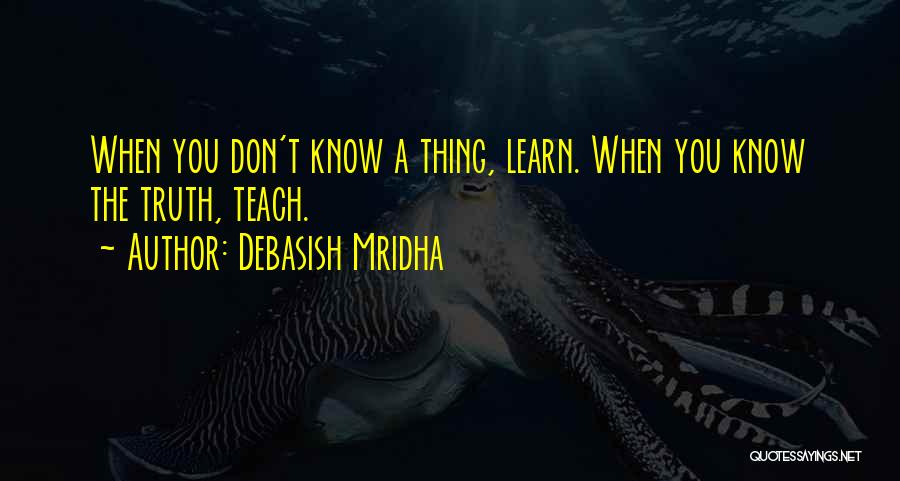 Debasish Mridha Quotes: When You Don't Know A Thing, Learn. When You Know The Truth, Teach.