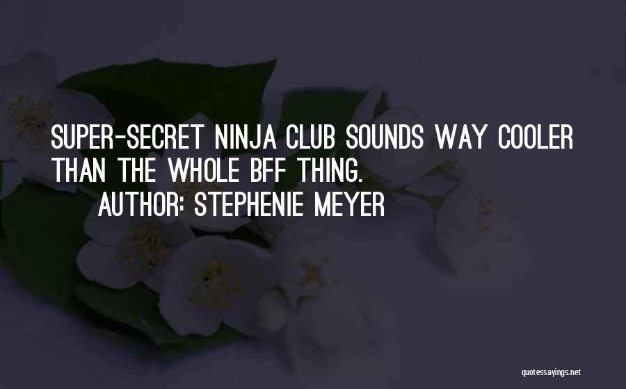 Stephenie Meyer Quotes: Super-secret Ninja Club Sounds Way Cooler Than The Whole Bff Thing.