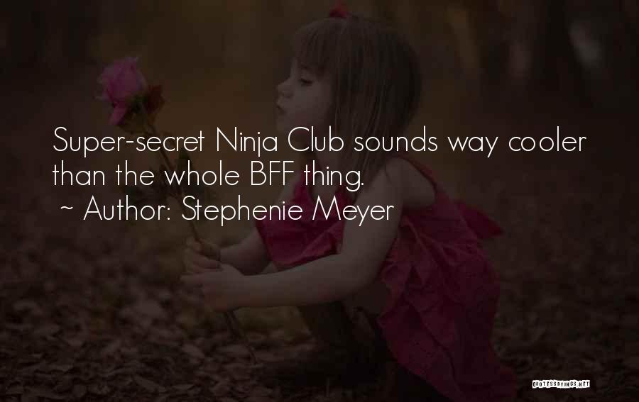 Stephenie Meyer Quotes: Super-secret Ninja Club Sounds Way Cooler Than The Whole Bff Thing.