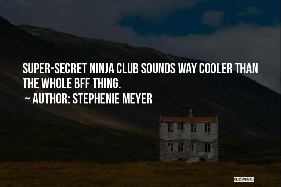 Stephenie Meyer Quotes: Super-secret Ninja Club Sounds Way Cooler Than The Whole Bff Thing.