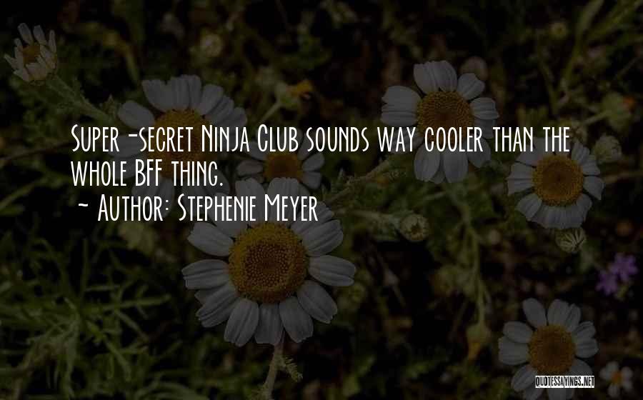 Stephenie Meyer Quotes: Super-secret Ninja Club Sounds Way Cooler Than The Whole Bff Thing.