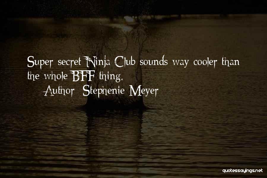 Stephenie Meyer Quotes: Super-secret Ninja Club Sounds Way Cooler Than The Whole Bff Thing.