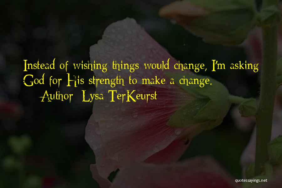 Lysa TerKeurst Quotes: Instead Of Wishing Things Would Change, I'm Asking God For His Strength To Make A Change.