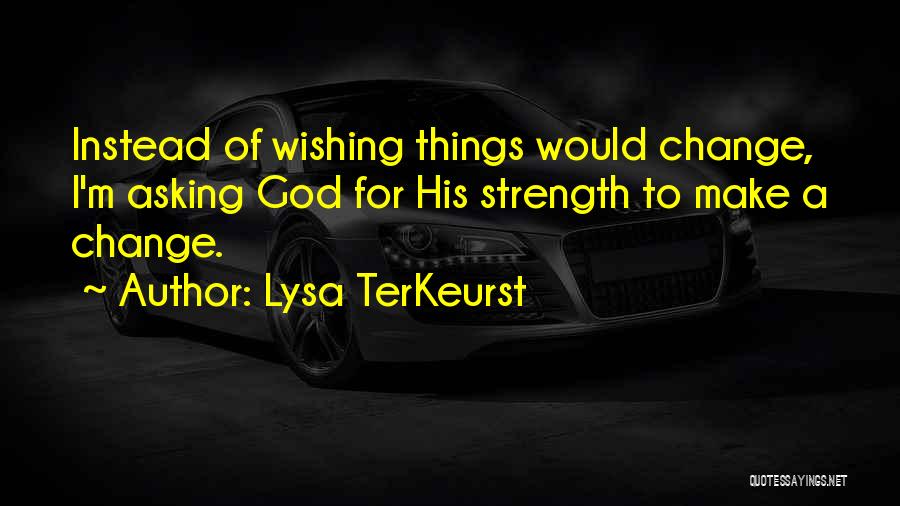 Lysa TerKeurst Quotes: Instead Of Wishing Things Would Change, I'm Asking God For His Strength To Make A Change.