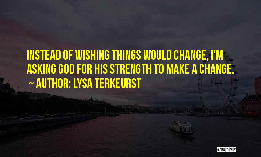Lysa TerKeurst Quotes: Instead Of Wishing Things Would Change, I'm Asking God For His Strength To Make A Change.