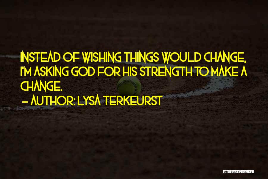 Lysa TerKeurst Quotes: Instead Of Wishing Things Would Change, I'm Asking God For His Strength To Make A Change.