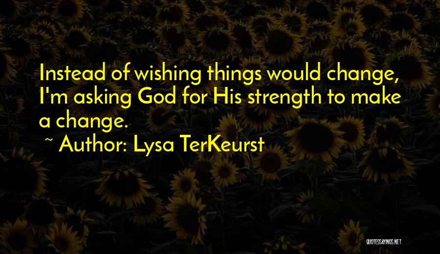 Lysa TerKeurst Quotes: Instead Of Wishing Things Would Change, I'm Asking God For His Strength To Make A Change.