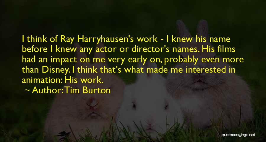 Tim Burton Quotes: I Think Of Ray Harryhausen's Work - I Knew His Name Before I Knew Any Actor Or Director's Names. His