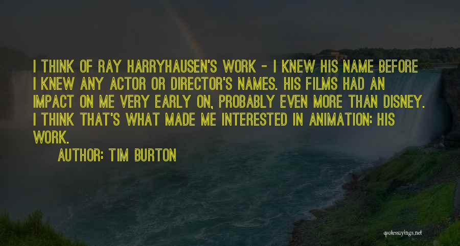 Tim Burton Quotes: I Think Of Ray Harryhausen's Work - I Knew His Name Before I Knew Any Actor Or Director's Names. His