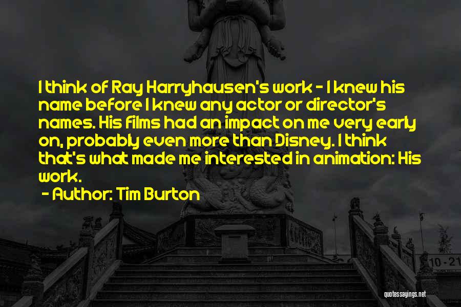 Tim Burton Quotes: I Think Of Ray Harryhausen's Work - I Knew His Name Before I Knew Any Actor Or Director's Names. His