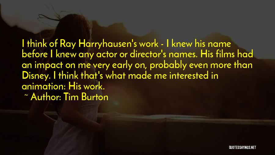 Tim Burton Quotes: I Think Of Ray Harryhausen's Work - I Knew His Name Before I Knew Any Actor Or Director's Names. His