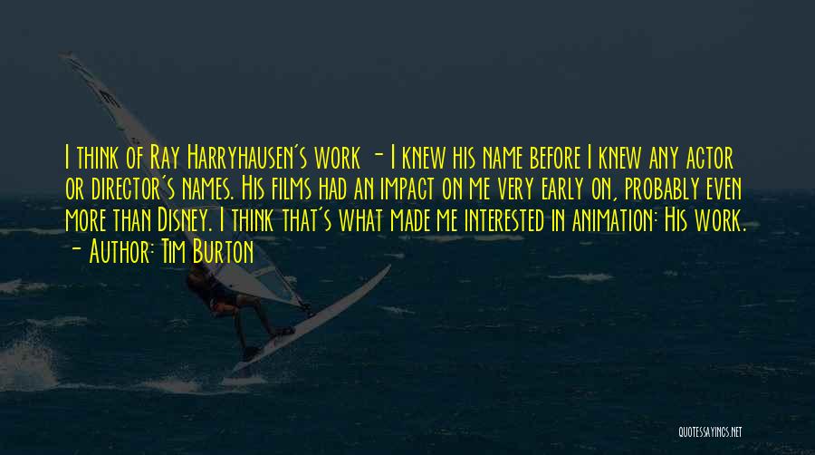 Tim Burton Quotes: I Think Of Ray Harryhausen's Work - I Knew His Name Before I Knew Any Actor Or Director's Names. His