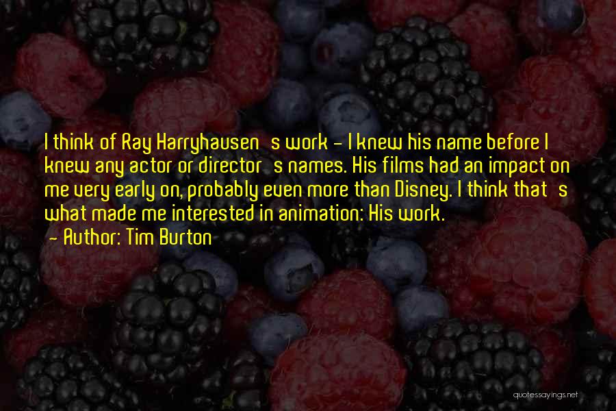 Tim Burton Quotes: I Think Of Ray Harryhausen's Work - I Knew His Name Before I Knew Any Actor Or Director's Names. His
